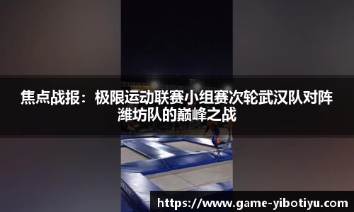 焦点战报：极限运动联赛小组赛次轮武汉队对阵潍坊队的巅峰之战