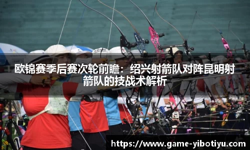 欧锦赛季后赛次轮前瞻：绍兴射箭队对阵昆明射箭队的技战术解析