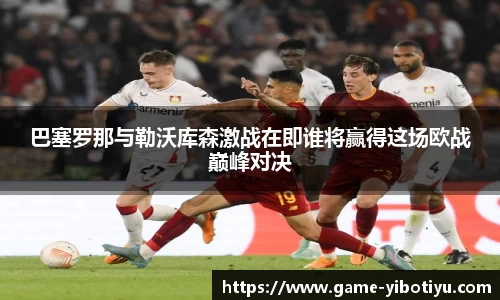 巴塞罗那与勒沃库森激战在即谁将赢得这场欧战巅峰对决