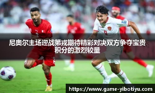 尼奥尔主场迎战第戎期待精彩对决双方争夺宝贵积分的激烈较量