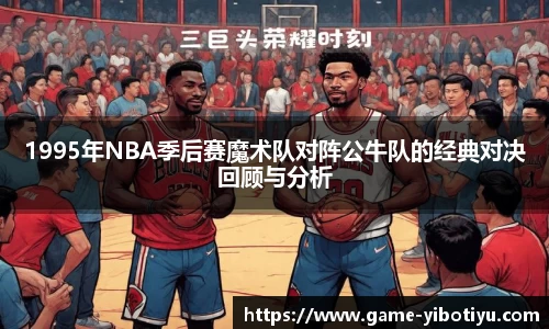 1995年NBA季后赛魔术队对阵公牛队的经典对决回顾与分析